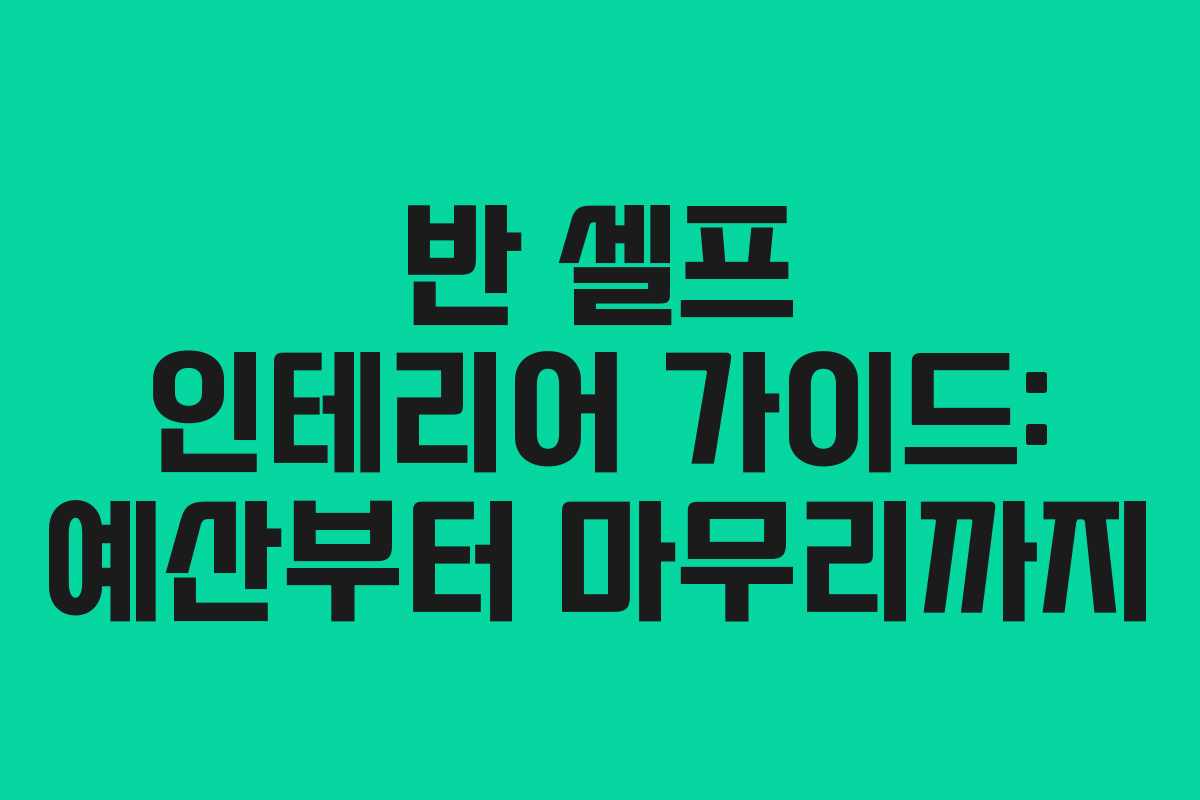 반 셀프 인테리어 가이드: 예산부터 마무리까지