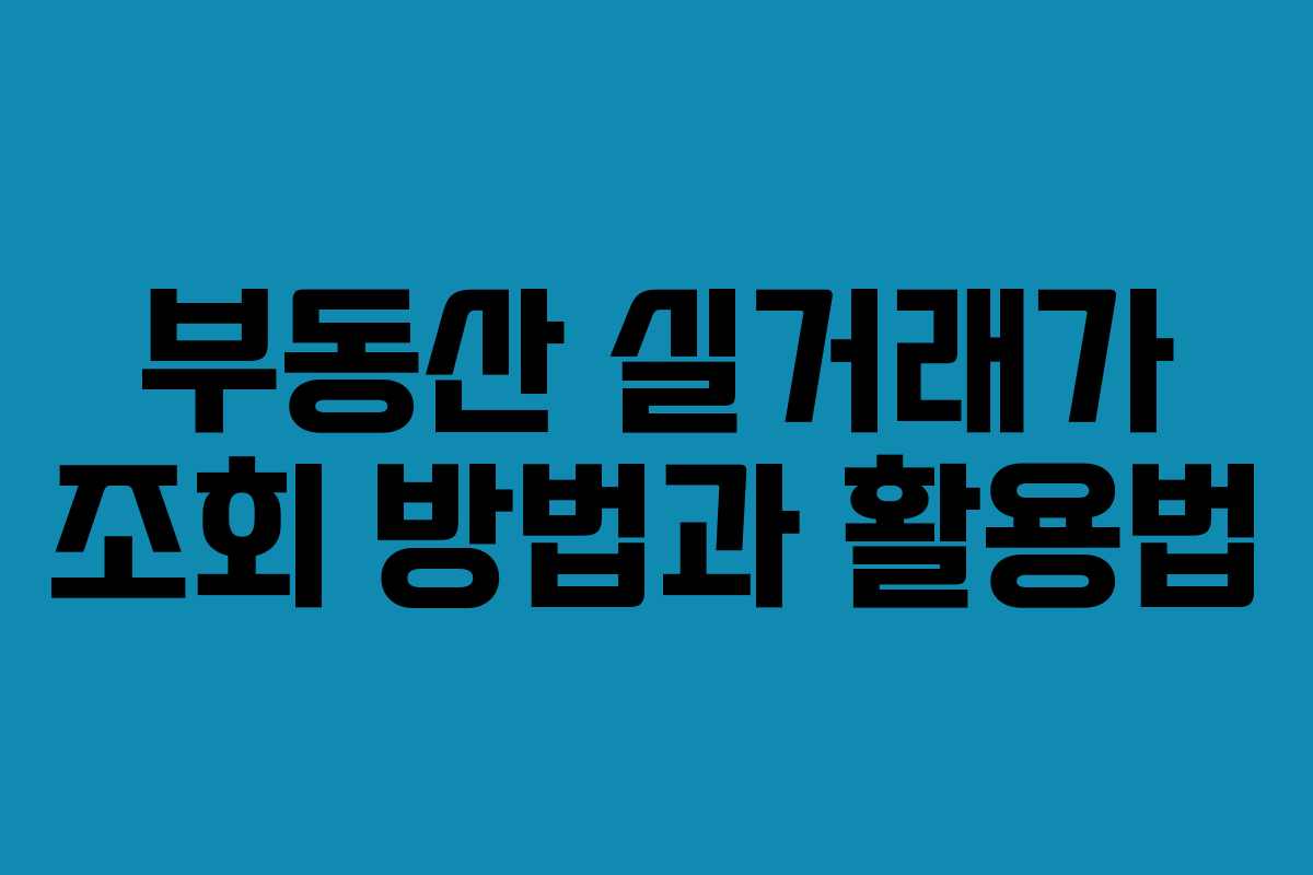 부동산 실거래가 조회 방법과 활용법