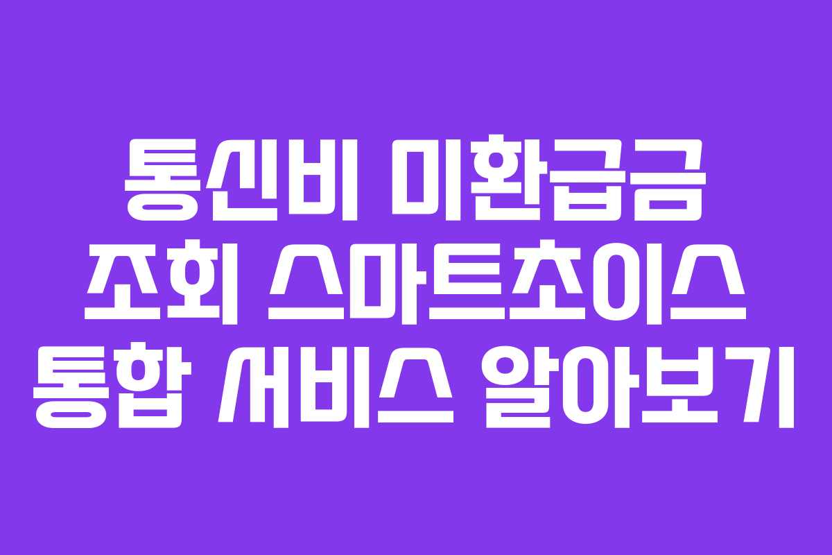 통신비 미환급금 조회 스마트초이스 통합 서비스 알아보기