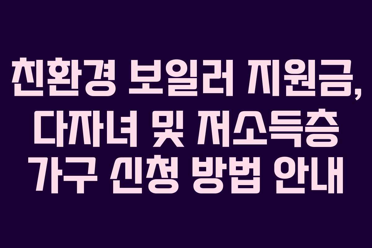 친환경 보일러 지원금, 다자녀 및 저소득층 가구 신청 방법 안내