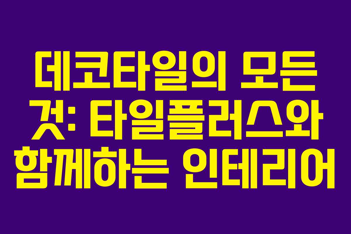 데코타일의 모든 것: 타일플러스와 함께하는 인테리어
