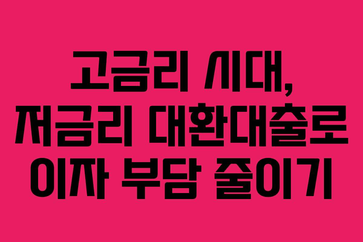 고금리 시대, 저금리 대환대출로 이자 부담 줄이기 고금리 시대, 저금리 대환대출로 이자 부담 줄이기