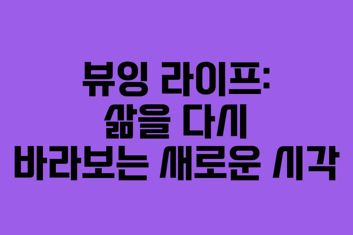 뷰잉 라이프: 삶을 다시 바라보는 새로운 시각