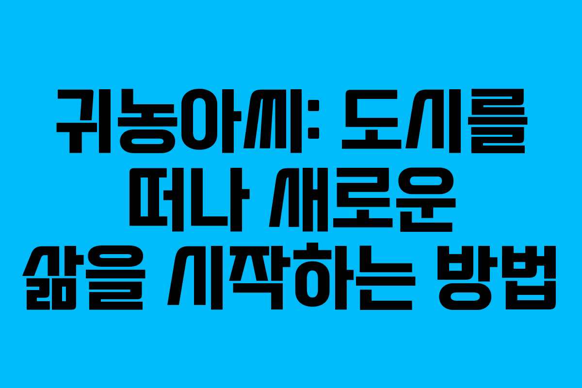 귀농아씨: 도시를 떠나 새로운 삶을 시작하는 방법