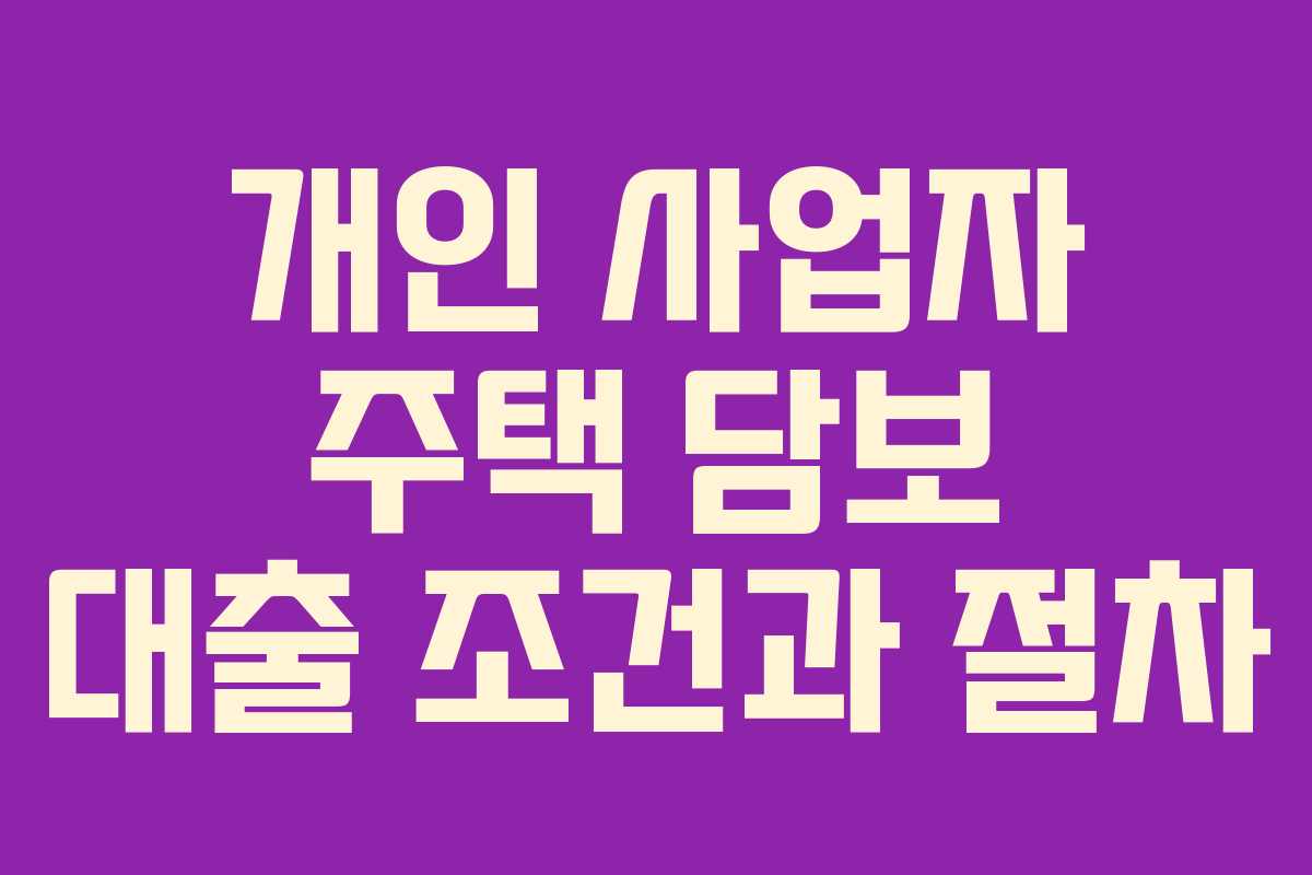 개인 사업자 주택 담보 대출 조건과 절차