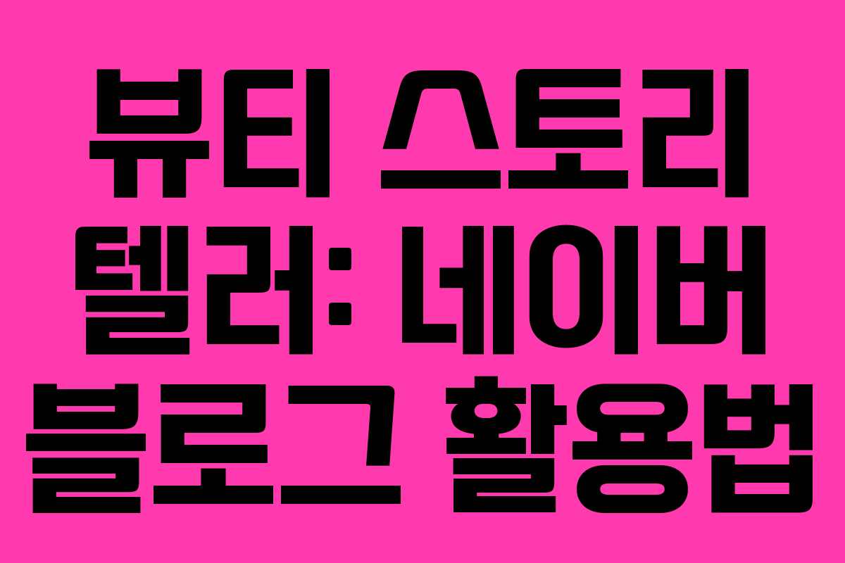 뷰티 스토리 텔러: 네이버 블로그 활용법