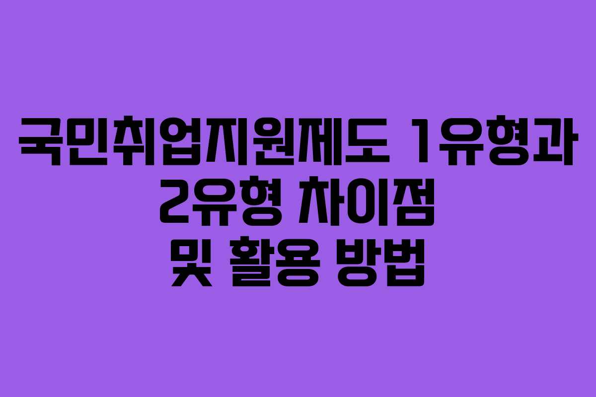 국민취업지원제도 1유형과 2유형 차이점 및 활용 방법 국민취업지원제도 1유형과 2유형 차이점 및 활용 방법