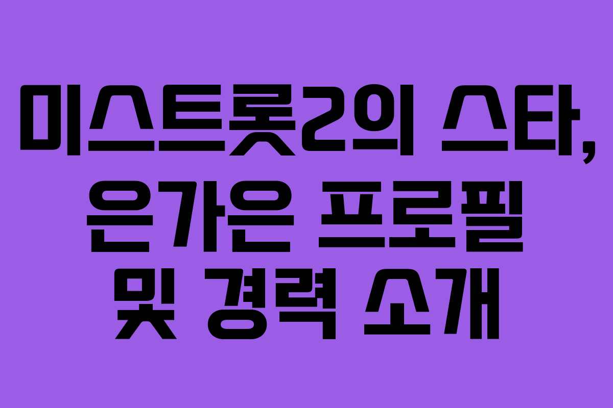 미스트롯2의 스타, 은가은 프로필 및 경력 소개