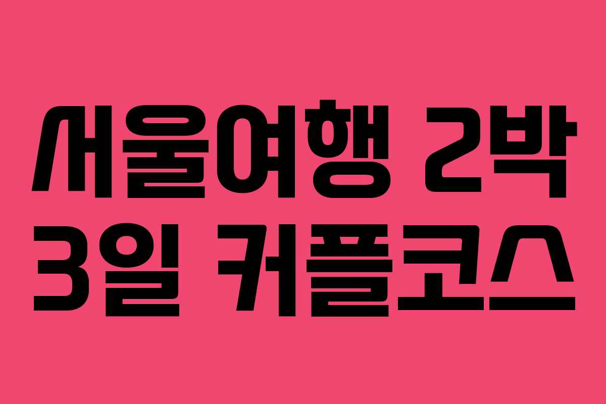 서울여행 2박 3일 커플코스 서울여행 2박 3일 커플코스