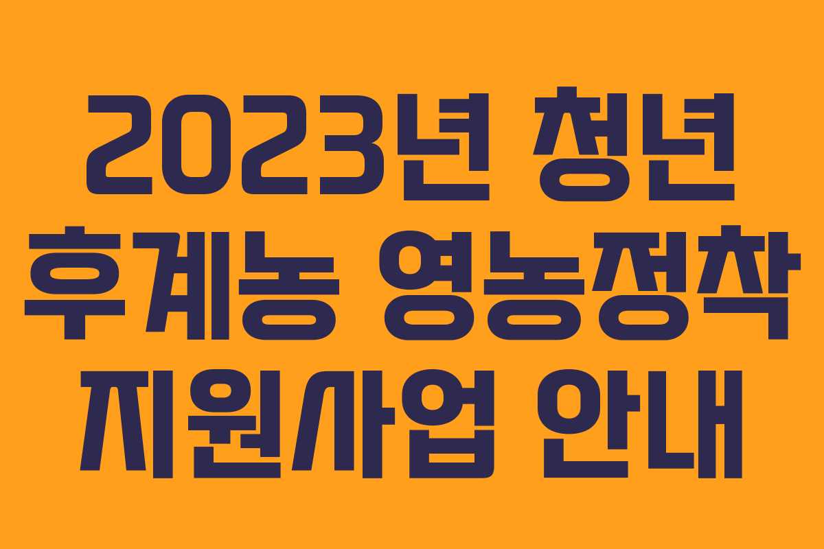 2023년 청년 후계농 영농정착 지원사업 안내