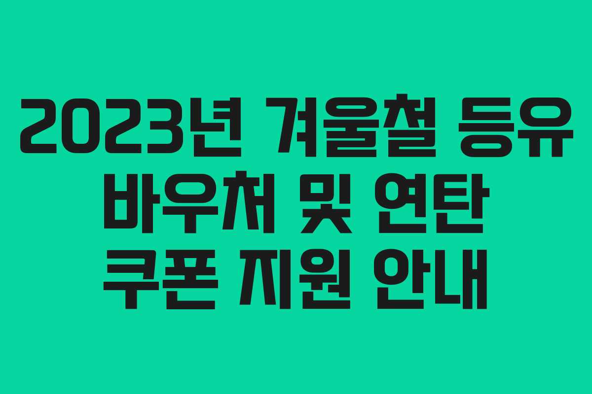 2023년 겨울철 등유 바우처 및 연탄 쿠폰 지원 안내 2023년 겨울철 등유 바우처 및 연탄 쿠폰 지원 안내