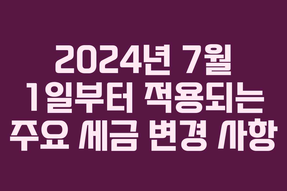 2024년 7월 1일부터 적용되는 주요 세금 변경 사항