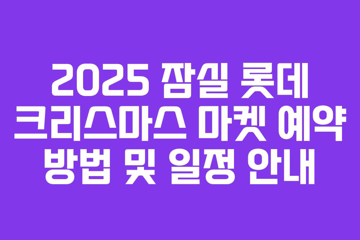 2025 잠실 롯데 크리스마스 마켓 예약 방법 및 일정 안내
