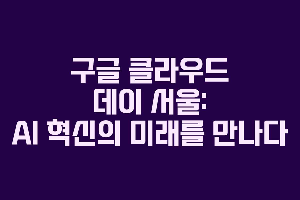 구글 클라우드 데이 서울: AI 혁신의 미래를 만나다