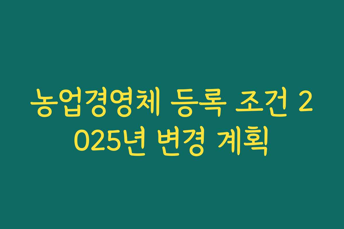 농업경영체 등록 조건 2025년 변경 계획
