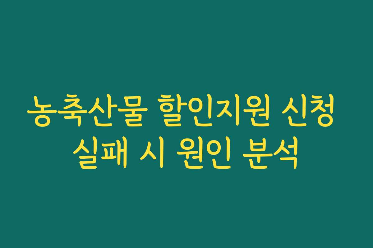 농축산물 할인지원 신청 실패 시 원인 분석