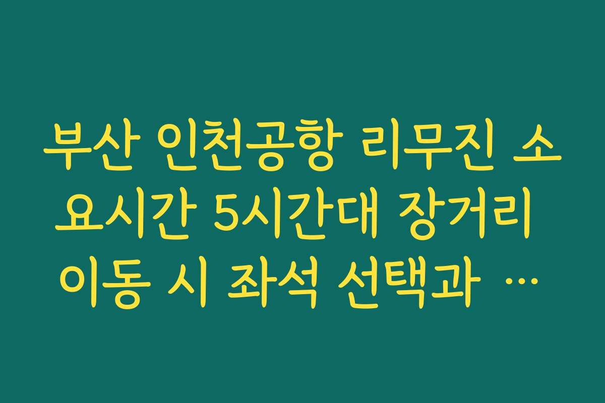부산 인천공항 리무진 소요시간 5시간대 장거리 이동 시 좌석 선택과 꿀팁