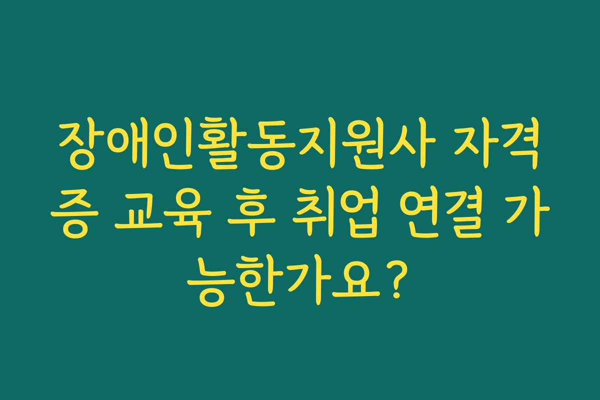 장애인활동지원사 자격증 교육 후 취업 연결 가능한가요?