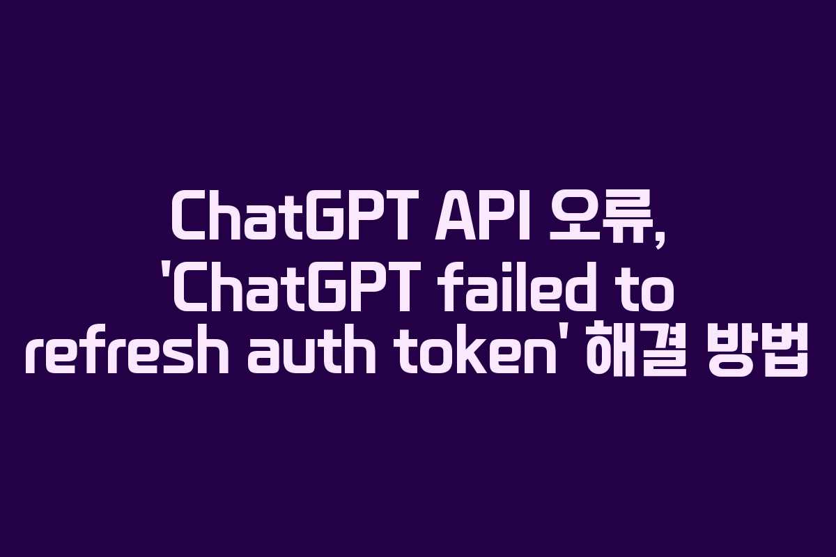 ChatGPT API 오류, ‘ChatGPT failed to refresh auth token’ 해결 방법