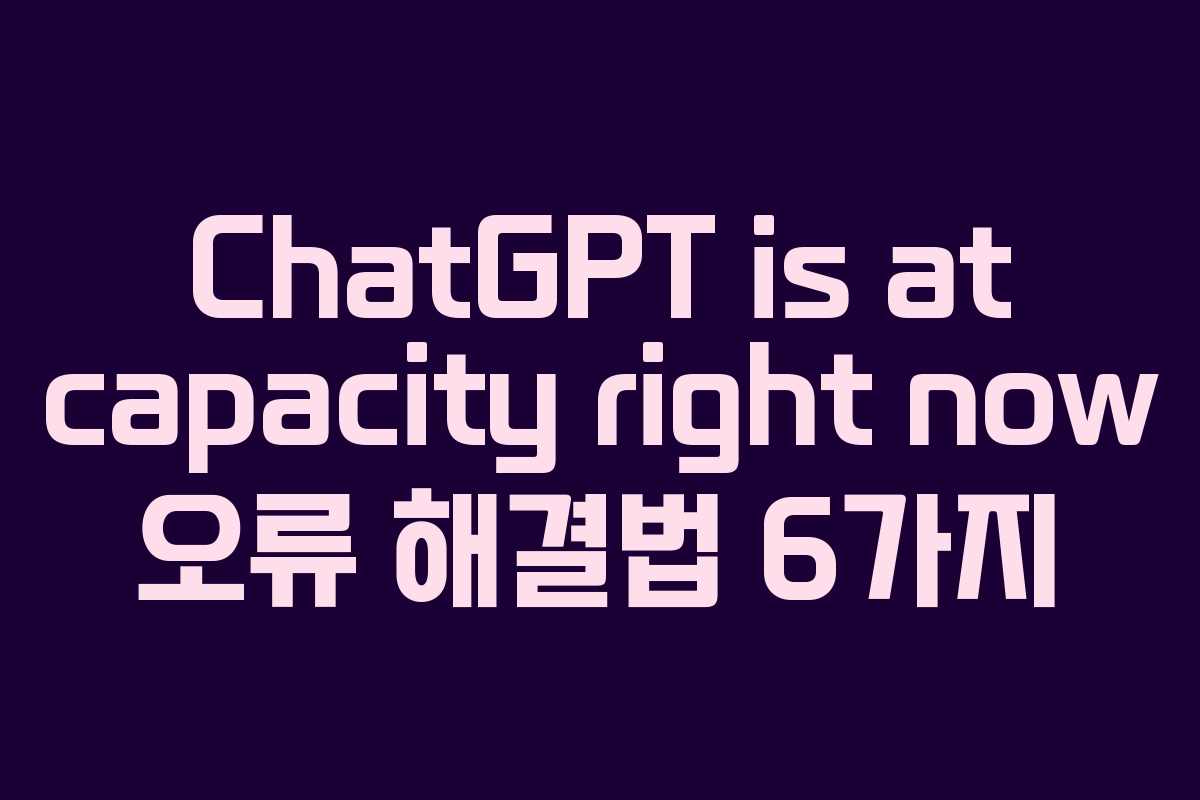 ChatGPT is at capacity right now 오류 해결법 6가지