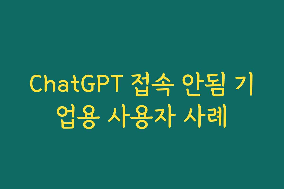 ChatGPT 접속 안됨 기업용 사용자 사례