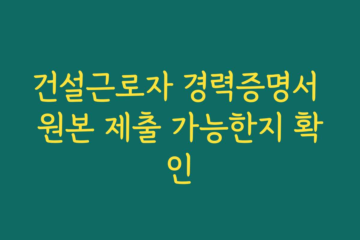 건설근로자 경력증명서 원본 제출 가능한지 확인