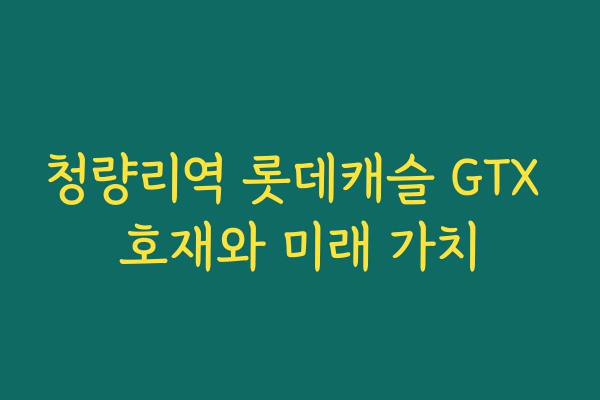 청량리역 롯데캐슬 GTX 호재와 미래 가치