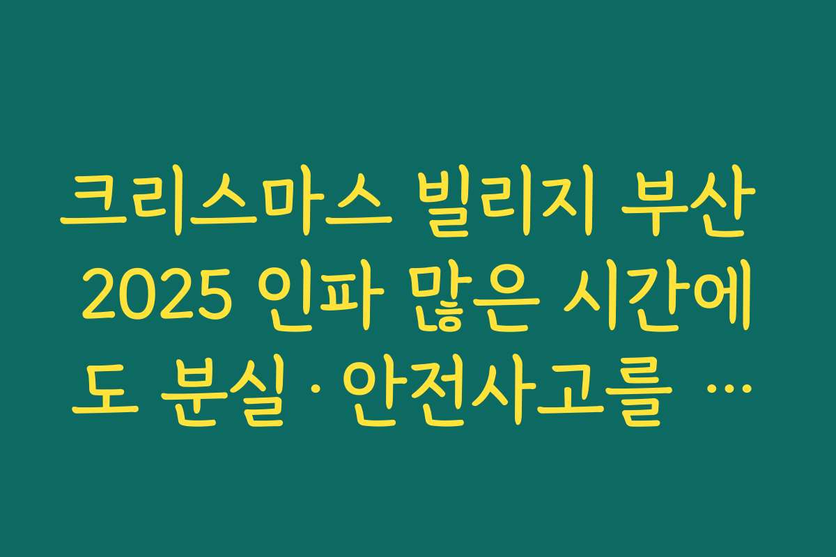 크리스마스 빌리지 부산 2025 인파 많은 시간에도 분실·안전사고를 예방하는 요령
