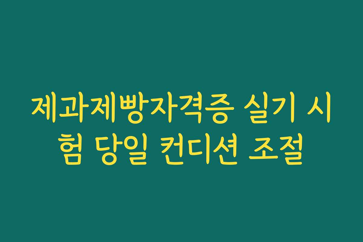제과제빵자격증 실기 시험 당일 컨디션 조절