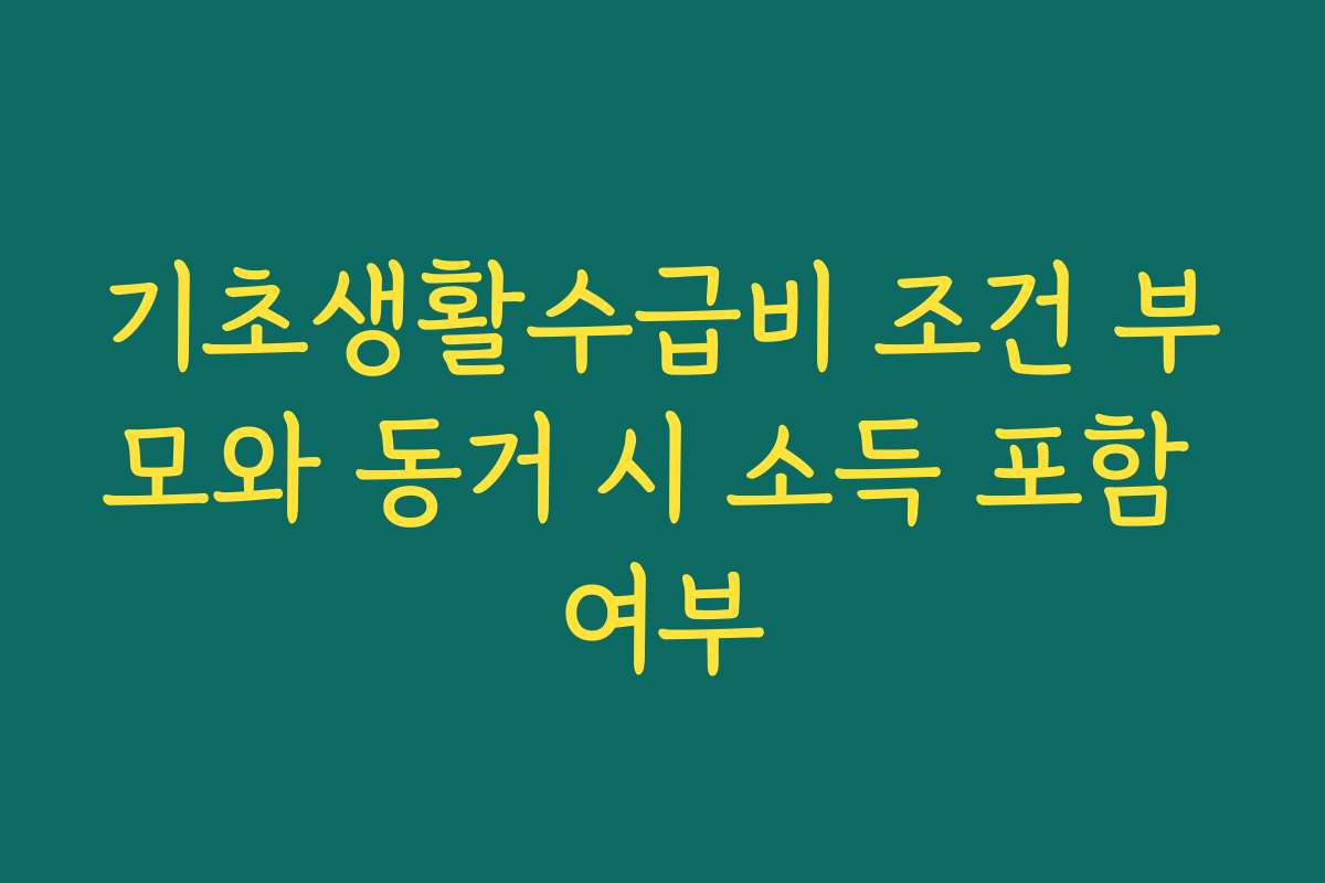 기초생활수급비 조건 부모와 동거 시 소득 포함 여부 기초생활수급비 조건 부모와 동거 시 소득 포함 여부