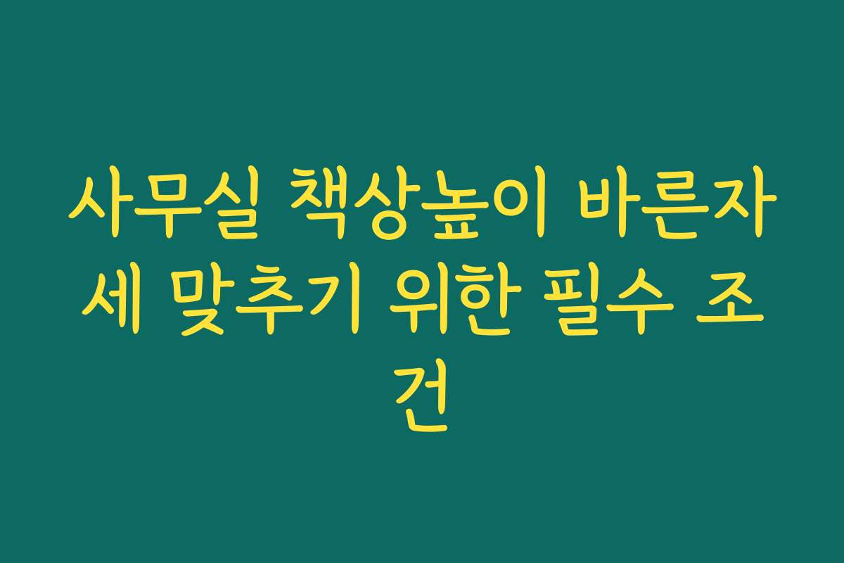 사무실 책상높이 바른자세 맞추기 위한 필수 조건