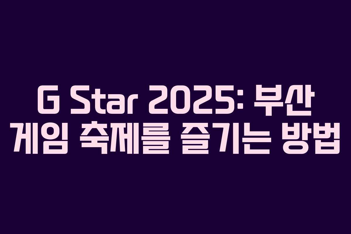 G Star 2025: 부산 게임 축제를 즐기는 방법