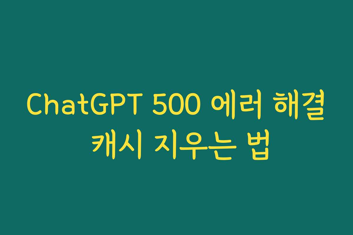 ChatGPT 500 에러 해결 캐시 지우는 법 ChatGPT 500 에러 해결 캐시 지우는 법