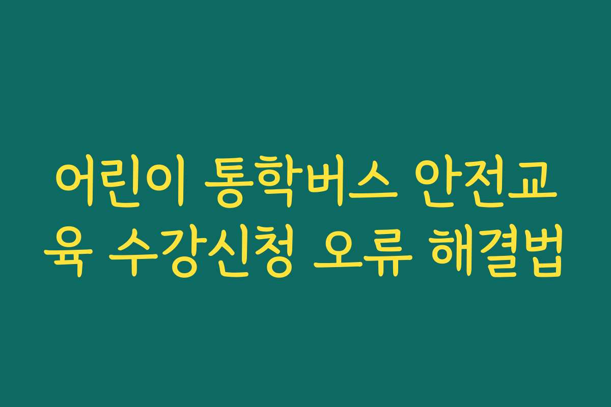 어린이 통학버스 안전교육 수강신청 오류 해결법