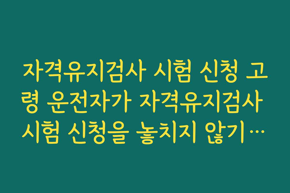 자격유지검사 시험 신청 고령 운전자가 자격유지검사 시험 신청을 놓치지 않기 위한 알림 설정법