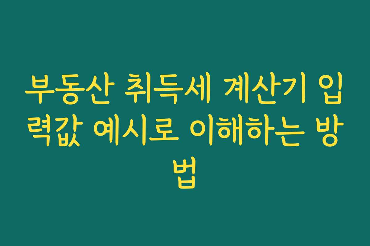 부동산 취득세 계산기 입력값 예시로 이해하는 방법