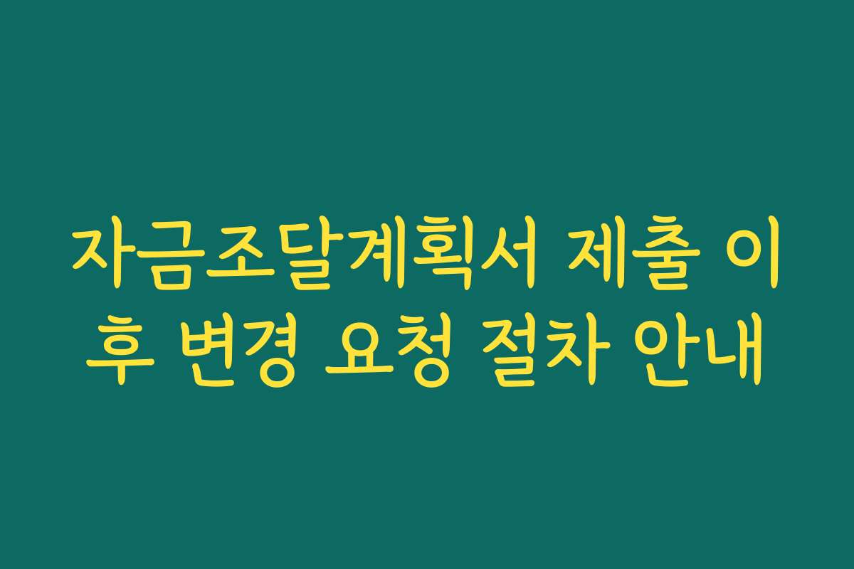 자금조달계획서 제출 이후 변경 요청 절차 안내