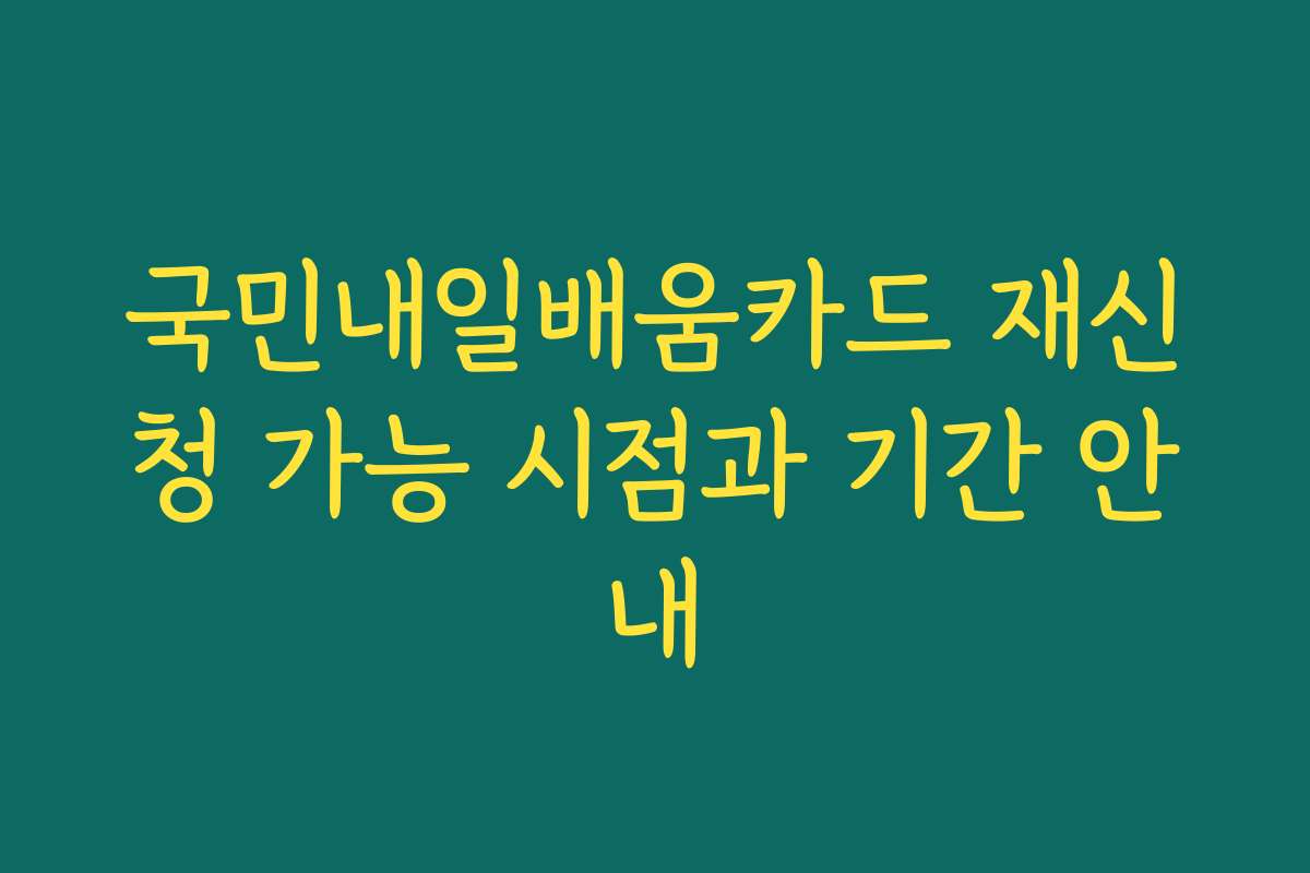 국민내일배움카드 재신청 가능 시점과 기간 안내