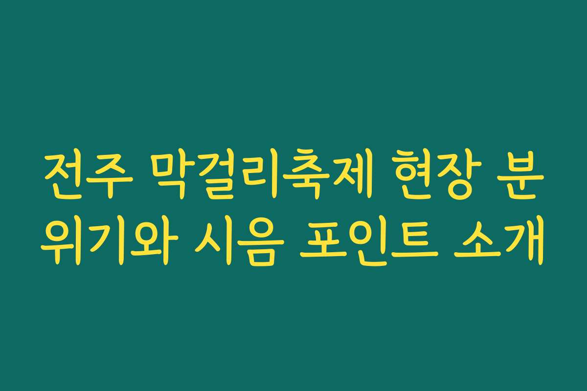 전주 막걸리축제 현장 분위기와 시음 포인트 소개