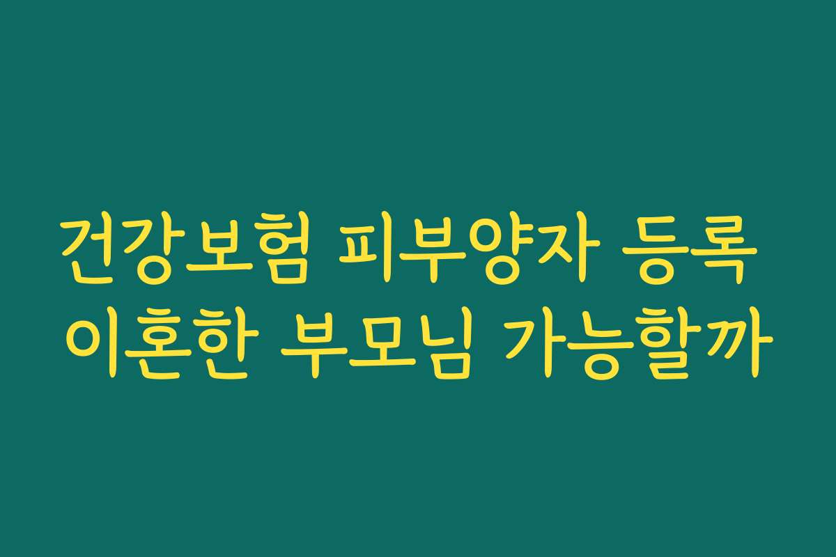건강보험 피부양자 등록 이혼한 부모님 가능할까