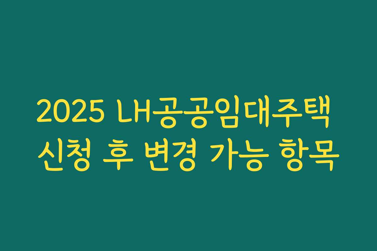 2025 LH공공임대주택 신청 후 변경 가능 항목