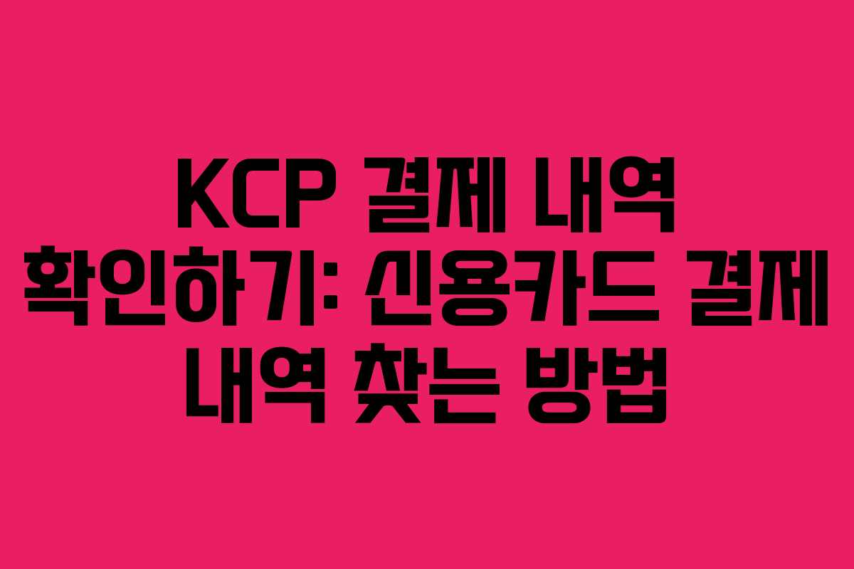 KCP 결제 내역 확인하기: 신용카드 결제 내역 찾는 방법