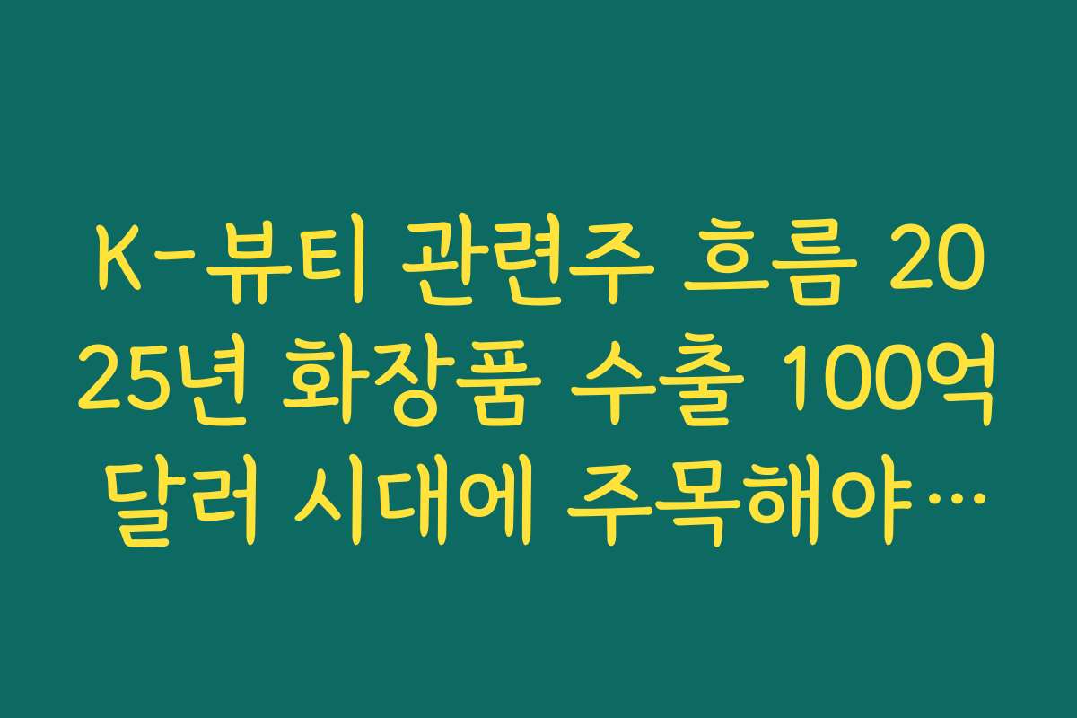 K-뷰티 관련주 흐름 2025년 화장품 수출 100억 달러 시대에 주목해야 할 대표 화장품주