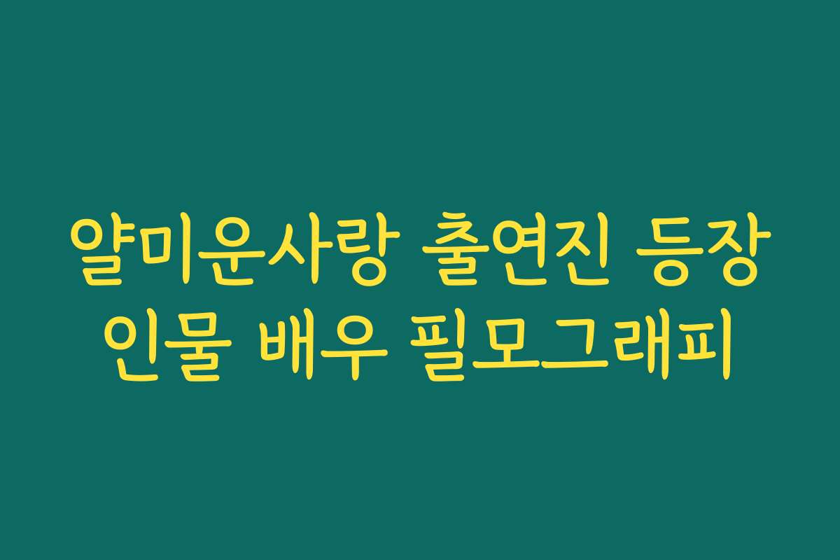 얄미운사랑 출연진 등장인물 배우 필모그래피