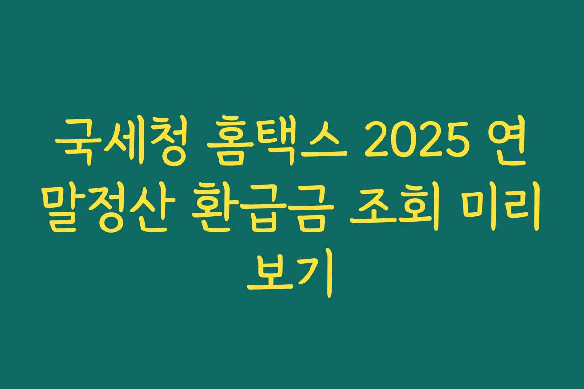 국세청 홈택스 2025 연말정산 환급금 조회 미리보기