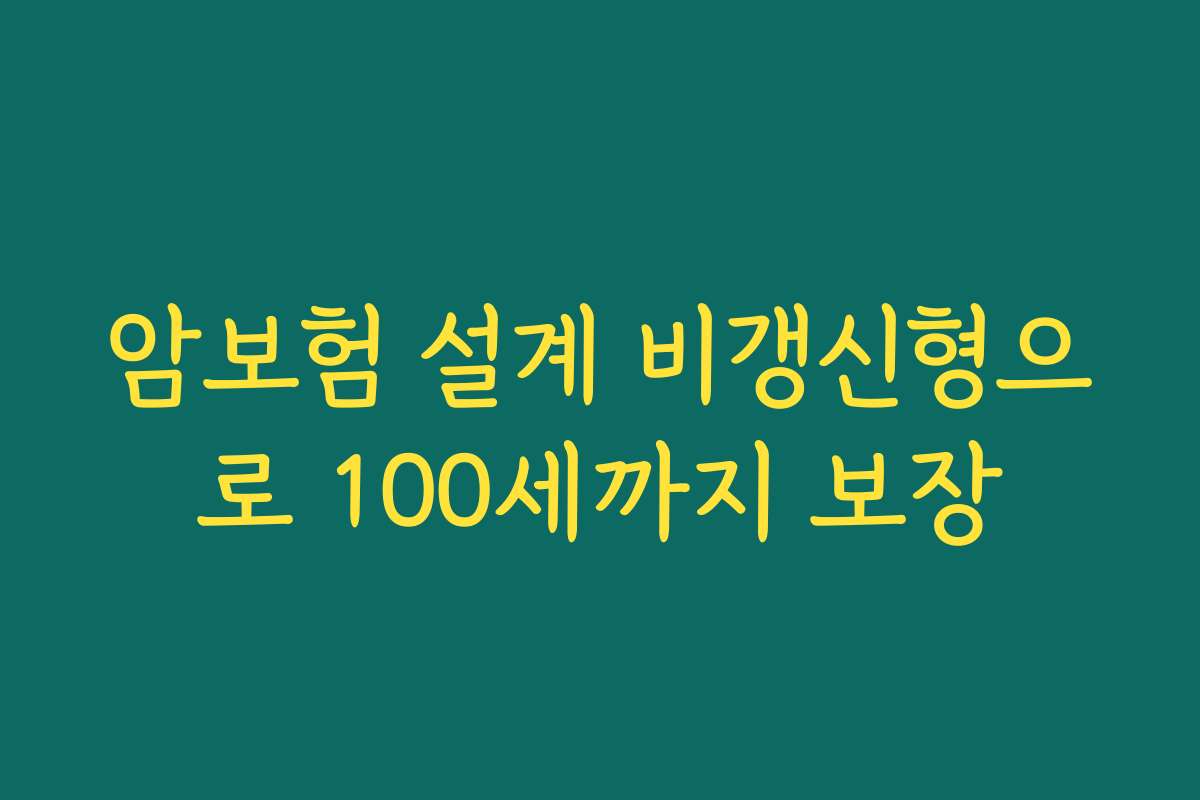 암보험 설계 비갱신형으로 100세까지 보장