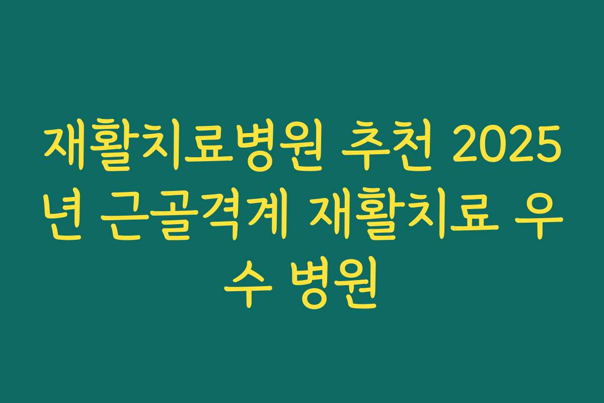 재활치료병원 추천 2025년 근골격계 재활치료 우수 병원