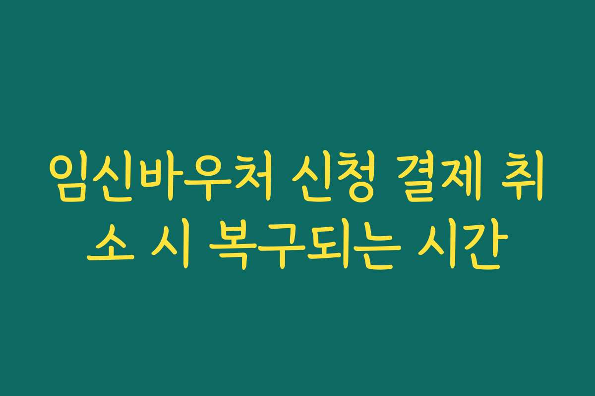 임신바우처 신청 결제 취소 시 복구되는 시간