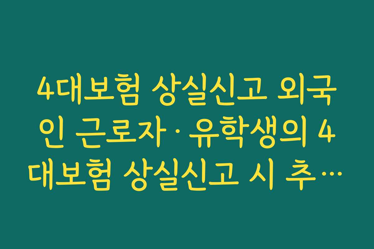 4대보험 상실신고 외국인 근로자·유학생의 4대보험 상실신고 시 추가 확인할 사항