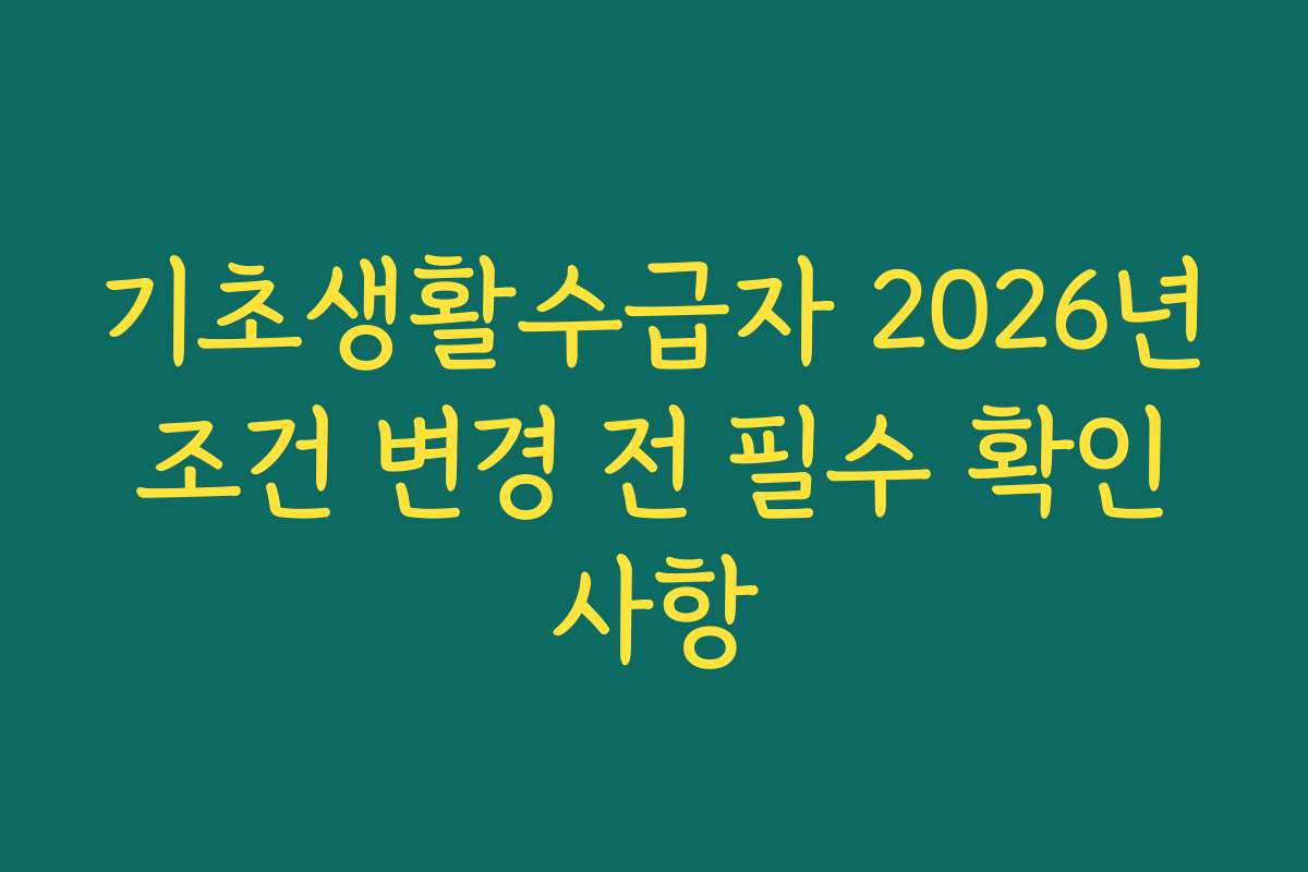 기초생활수급자 2026년 조건 변경 전 필수 확인 사항
